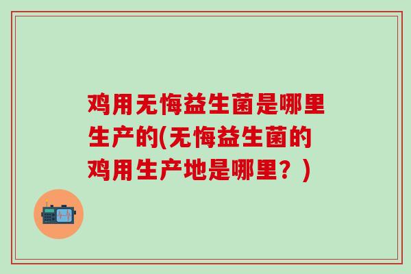 鸡用无悔益生菌是哪里生产的(无悔益生菌的鸡用生产地是哪里？)