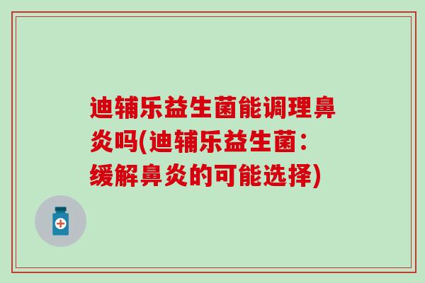 迪辅乐益生菌能调理鼻炎吗(迪辅乐益生菌：缓解鼻炎的可能选择)