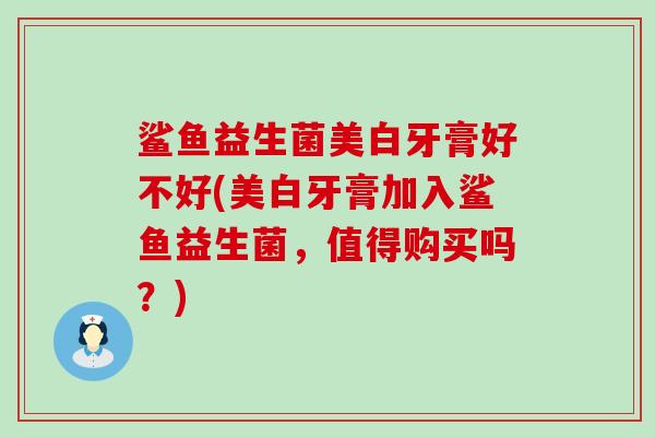 鲨鱼益生菌美白牙膏好不好(美白牙膏加入鲨鱼益生菌，值得购买吗？)