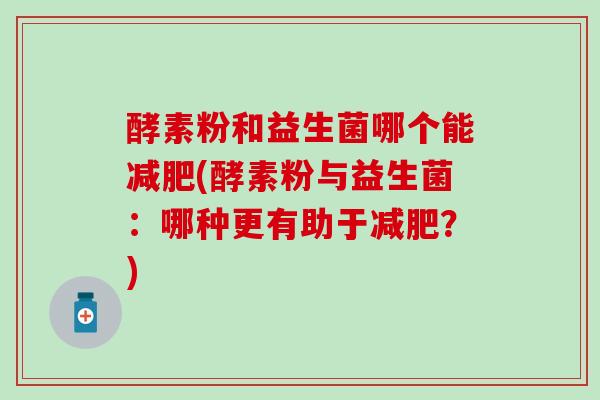 酵素粉和益生菌哪个能(酵素粉与益生菌:哪种更有助于?) 酵素粉和益生菌哪个能(酵素粉与益生菌:哪种更有助于?)