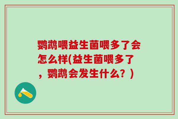 鹦鹉喂益生菌喂多了会怎么样(益生菌喂多了，鹦鹉会发生什么？)