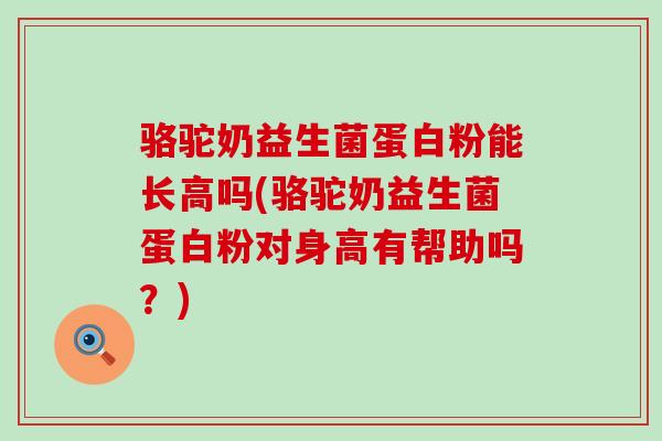 骆驼奶益生菌蛋白粉能长高吗(骆驼奶益生菌蛋白粉对身高有帮助吗?) 骆驼奶益生菌蛋白粉能长高吗(骆驼奶益生菌蛋白粉对身高有帮助吗?)