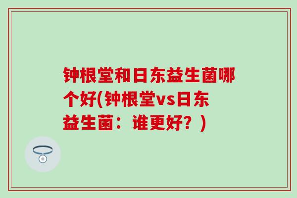 钟根堂和日东益生菌哪个好(钟根堂vs日东益生菌：谁更好？)