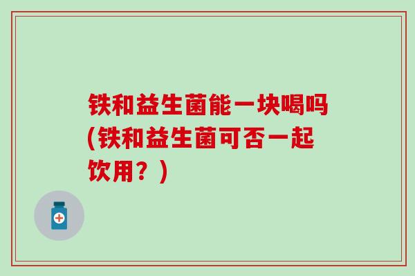 铁和益生菌能一块喝吗(铁和益生菌可否一起饮用?) 铁和益生菌能一块喝吗(铁和益生菌可否一起饮用?)