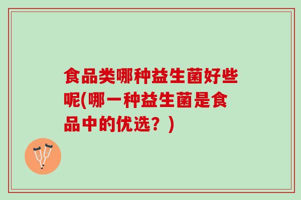 食品类哪种益生菌好些呢(哪一种益生菌是食品中的优选？)