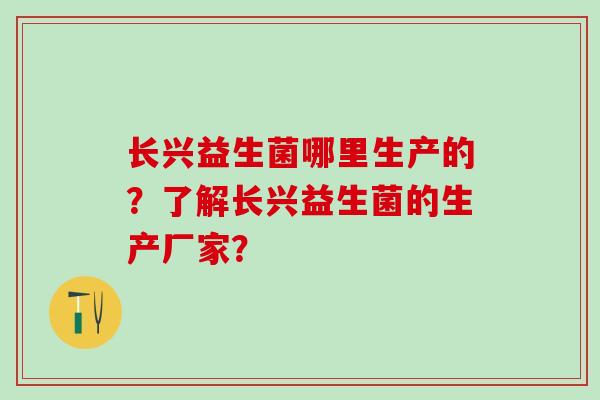 长兴益生菌哪里生产的?了解长兴益生菌的生产厂家? 长兴益生菌哪里生产的?了解长兴益生菌的生产厂家?