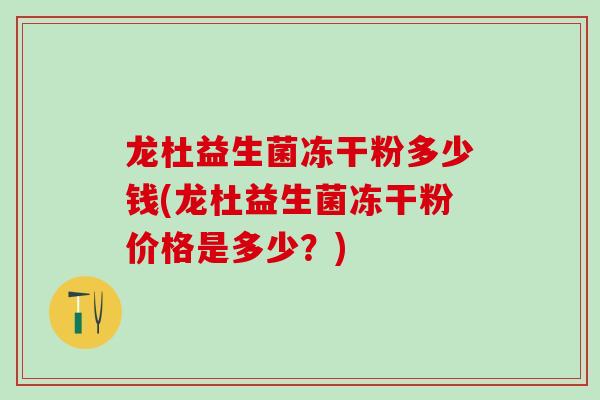 龙杜益生菌冻干粉多少钱(龙杜益生菌冻干粉价格是多少?) 龙杜益生菌冻干粉多少钱(龙杜益生菌冻干粉价格是多少?)