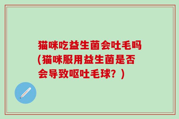 猫咪吃益生菌会吐毛吗(猫咪服用益生菌是否会导致呕吐毛球？)