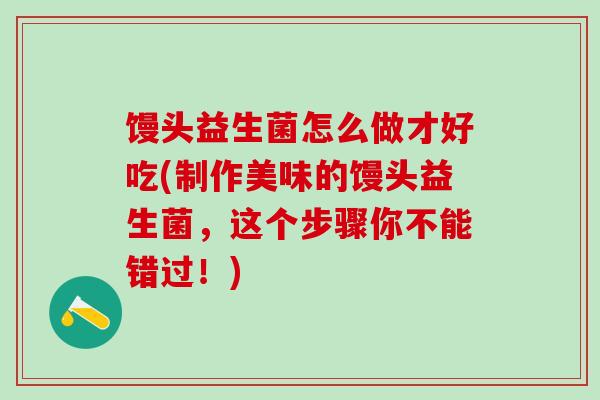 馒头益生菌怎么做才好吃(制作美味的馒头益生菌,这个步骤你不能错过!) 馒头益生菌怎么做才好吃(制作美味的馒头益生菌,这个步骤你不能错过!)