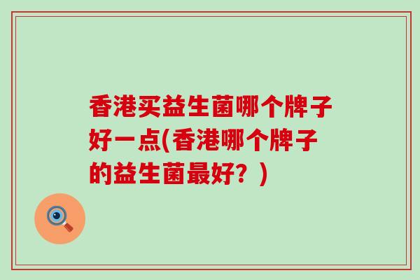 香港买益生菌哪个牌子好一点(香港哪个牌子的益生菌好?) 香港买益生菌哪个牌子好一点(香港哪个牌子的益生菌好?)