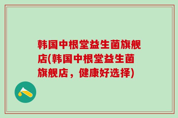 韩国中根堂益生菌旗舰店(韩国中根堂益生菌旗舰店,健康好选择) 韩国中根堂益生菌旗舰店(韩国中根堂益生菌旗舰店,健康好选择)