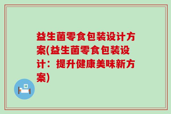 益生菌零食包装设计方案(益生菌零食包装设计:提升健康美味新方案) 益生菌零食包装设计方案(益生菌零食包装设计:提升健康美味新方案)