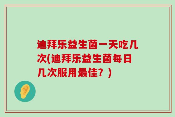 迪拜乐益生菌一天吃几次(迪拜乐益生菌每日几次服用最佳？)