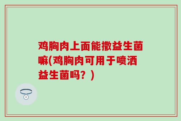 鸡胸肉上面能撒益生菌嘛(鸡胸肉可用于喷洒益生菌吗？)