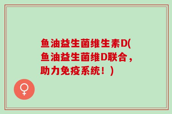 鱼油益生菌维生素D(鱼油益生菌维D联合，助力免疫系统！)