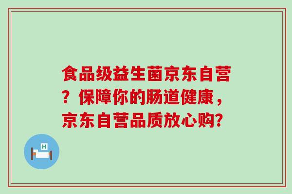 食品级益生菌京东自营？保障你的肠道健康，京东自营品质放心购？