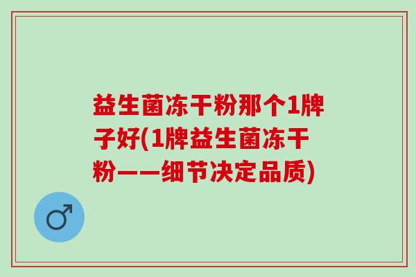 益生菌冻干粉那个1牌子好(1牌益生菌冻干粉——细节决定品质)