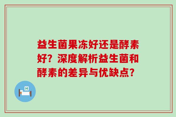 益生菌果冻好还是酵素好？深度解析益生菌和酵素的差异与优缺点？