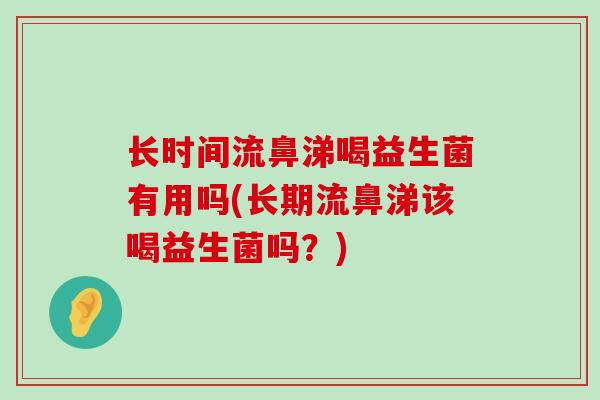 长时间流鼻涕喝益生菌有用吗(长期流鼻涕该喝益生菌吗?) 长时间流鼻涕喝益生菌有用吗(长期流鼻涕该喝益生菌吗?)