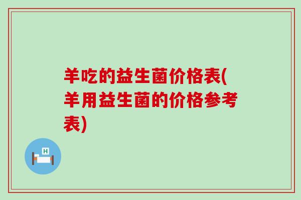 羊吃的益生菌价格表(羊用益生菌的价格参考表)