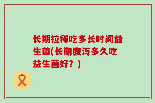 长期拉稀吃多长时间益生菌(长期腹泻多久吃益生菌好？)