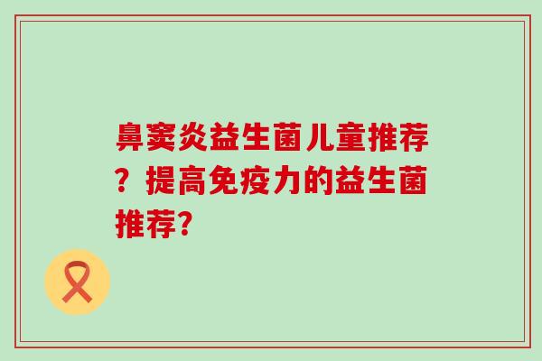 鼻窦炎益生菌儿童推荐?提高力的益生菌推荐? 鼻窦炎益生菌儿童推荐?提高力的益生菌推荐?