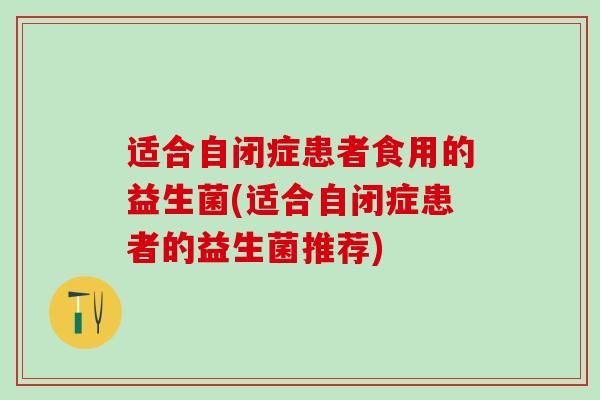 适合自闭症患者食用的益生菌(适合自闭症患者的益生菌推荐)