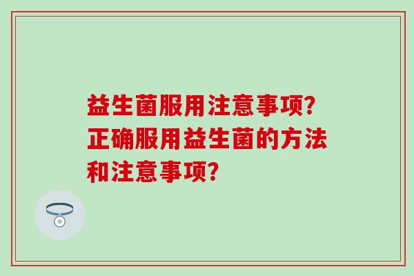 益生菌服用注意事项？正确服用益生菌的方法和注意事项？