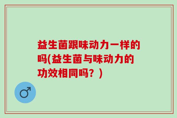 益生菌跟味动力一样的吗(益生菌与味动力的功效相同吗?) 益生菌跟味动力一样的吗(益生菌与味动力的功效相同吗?)