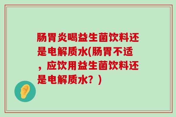肠喝益生菌饮料还是电解质水(肠胃不适，应饮用益生菌饮料还是电解质水？)