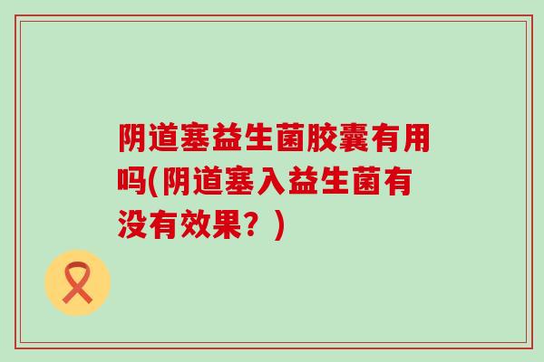 塞益生菌胶囊有用吗(塞入益生菌有没有效果?) 塞益生菌胶囊有用吗(塞入益生菌有没有效果?)