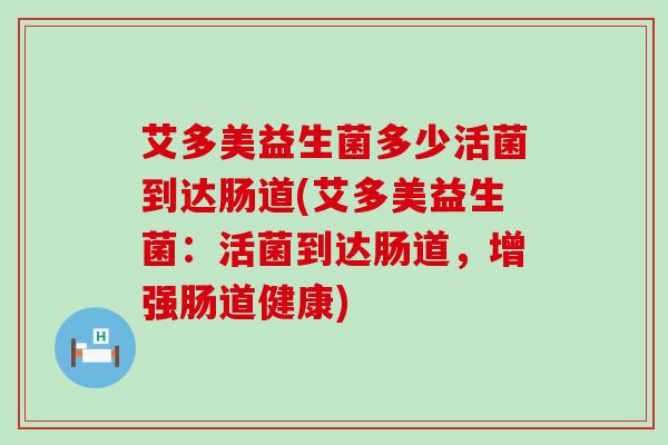 艾多美益生菌多少活菌到达肠道(艾多美益生菌：活菌到达肠道，增强肠道健康)