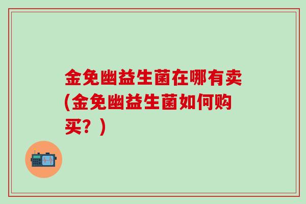 金免幽益生菌在哪有卖(金免幽益生菌如何购买?) 金免幽益生菌在哪有卖(金免幽益生菌如何购买?)