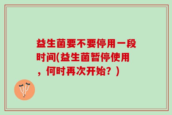 益生菌要不要停用一段时间(益生菌暂停使用，何时再次开始？)