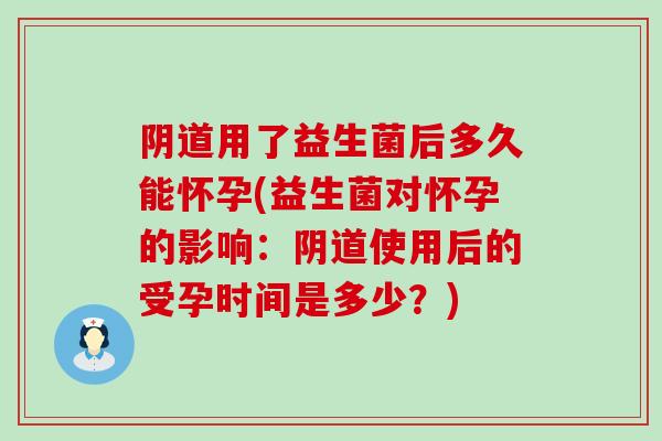 阴道用了益生菌后多久能怀孕(益生菌对怀孕的影响：阴道使用后的受孕时间是多少？)