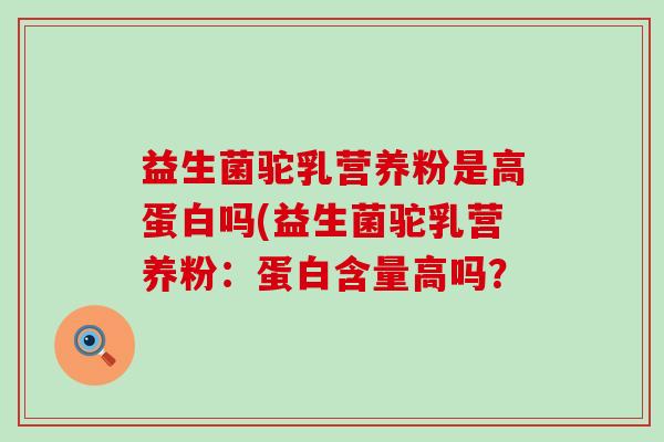 益生菌驼乳营养粉是高蛋白吗(益生菌驼乳营养粉：蛋白含量高吗？