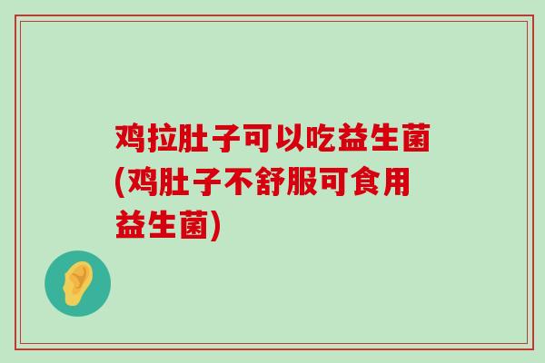 鸡拉肚子可以吃益生菌(鸡肚子不舒服可食用益生菌) 鸡拉肚子可以吃益生菌(鸡肚子不舒服可食用益生菌)
