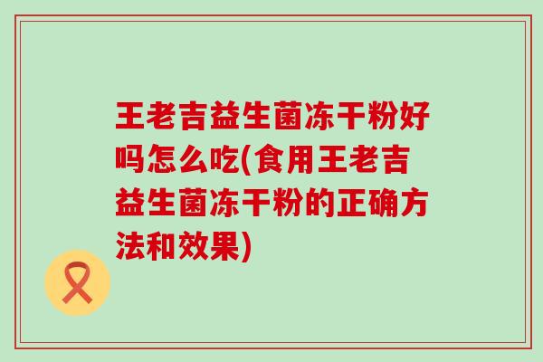 王老吉益生菌冻干粉好吗怎么吃(食用王老吉益生菌冻干粉的正确方法和效果)