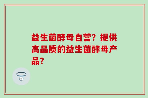 益生菌酵母自营？提供高品质的益生菌酵母产品？