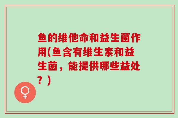 鱼的维他命和益生菌作用(鱼含有维生素和益生菌,能提供哪些益处?) 鱼的维他命和益生菌作用(鱼含有维生素和益生菌,能提供哪些益处?)