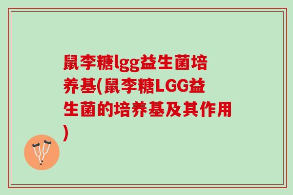 鼠李糖lgg益生菌培养基(鼠李糖LGG益生菌的培养基及其作用)
