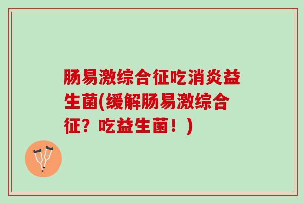 肠易激综合征吃消炎益生菌(缓解肠易激综合征？吃益生菌！)