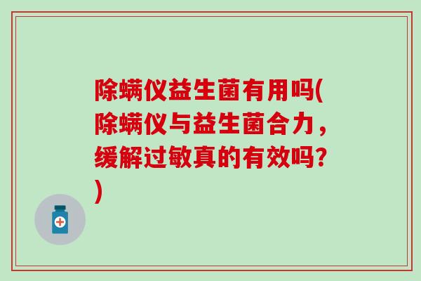 除螨仪益生菌有用吗(除螨仪与益生菌合力，缓解过敏真的有效吗？)