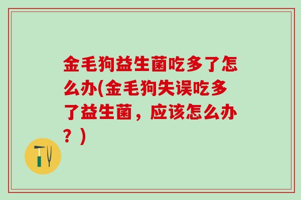 金毛狗益生菌吃多了怎么办(金毛狗失误吃多了益生菌，应该怎么办？)