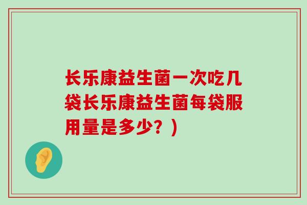长乐康益生菌一次吃几袋长乐康益生菌每袋服用量是多少？)