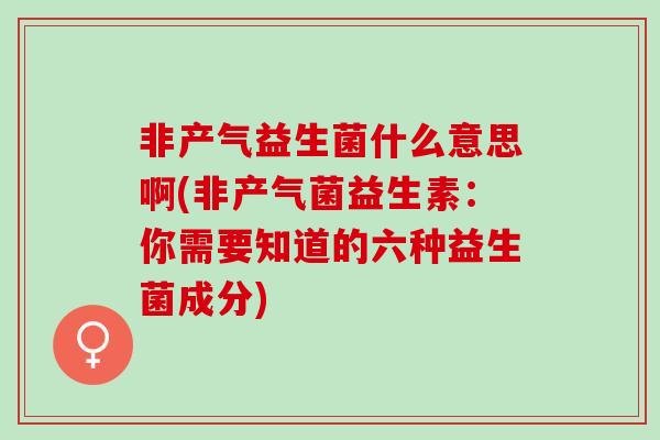 非产气益生菌什么意思啊(非产气菌益生素：你需要知道的六种益生菌成分)