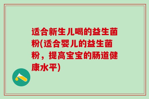 适合新生儿喝的益生菌粉(适合婴儿的益生菌粉，提高宝宝的肠道健康水平)