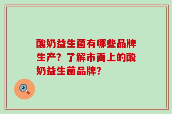 酸奶益生菌有哪些品牌生产？了解市面上的酸奶益生菌品牌？