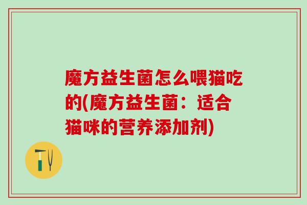 魔方益生菌怎么喂猫吃的(魔方益生菌:适合猫咪的营养添加剂) 魔方益生菌怎么喂猫吃的(魔方益生菌:适合猫咪的营养添加剂)