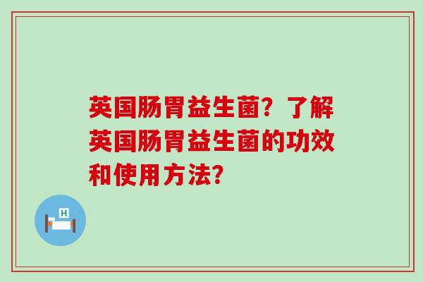 英国肠胃益生菌?了解英国肠胃益生菌的功效和使用方法? 英国肠胃益生菌?了解英国肠胃益生菌的功效和使用方法?